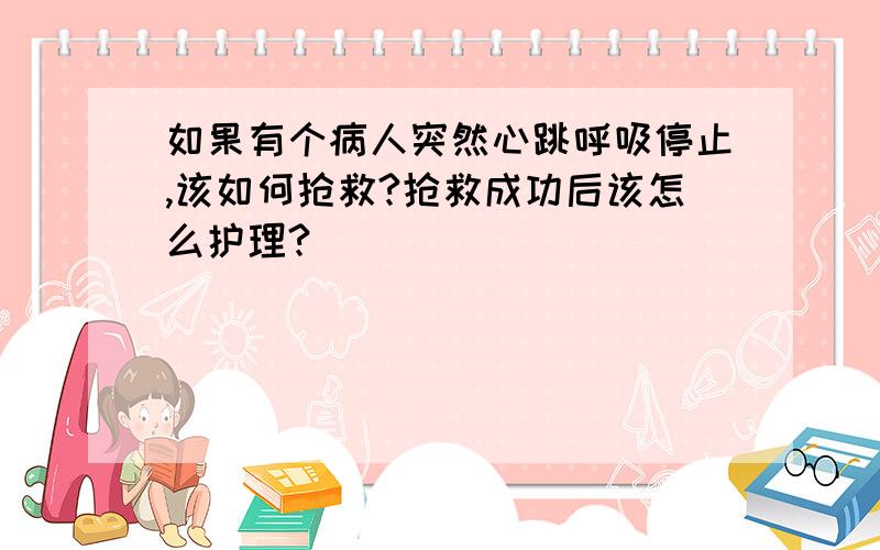 如果有个病人突然心跳呼吸停止,该如何抢救?抢救成功后该怎么护理?