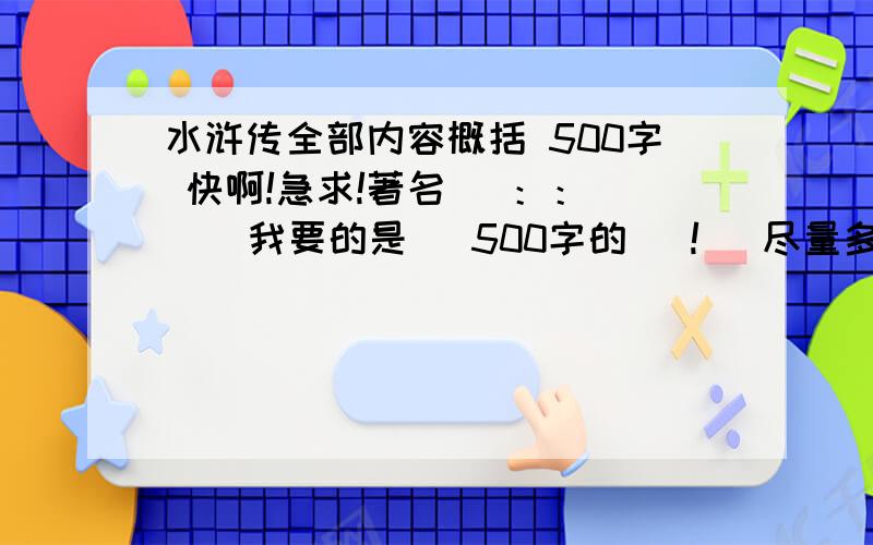 水浒传全部内容概括 500字 快啊!急求!著名   ：：    我要的是   500字的   !   尽量多点