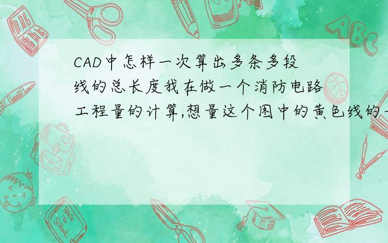 CAD中怎样一次算出多条多段线的总长度我在做一个消防电路工程量的计算,想量这个图中的黄色线的长度.我看过别人就是好像是新建图层,然后用多段线直接画在那个线上,然后设置不同的颜色