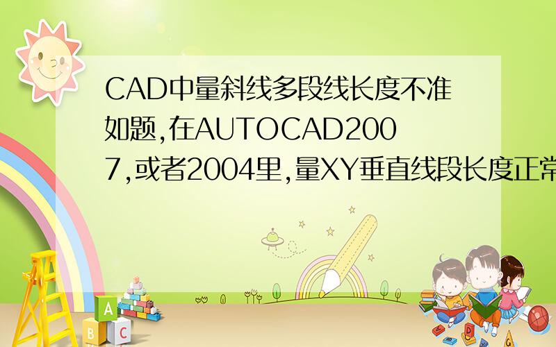 CAD中量斜线多段线长度不准如题,在AUTOCAD2007,或者2004里,量XY垂直线段长度正常,但是量斜线或者多段线时,长度会变成正常的2倍(之前画有10X10格子,可以估算),很诡异的问题,请达人解答.DI或者LI