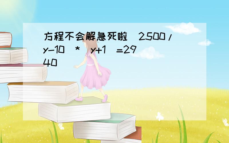 方程不会解急死啦（2500/y-10）*（y+1）=2940