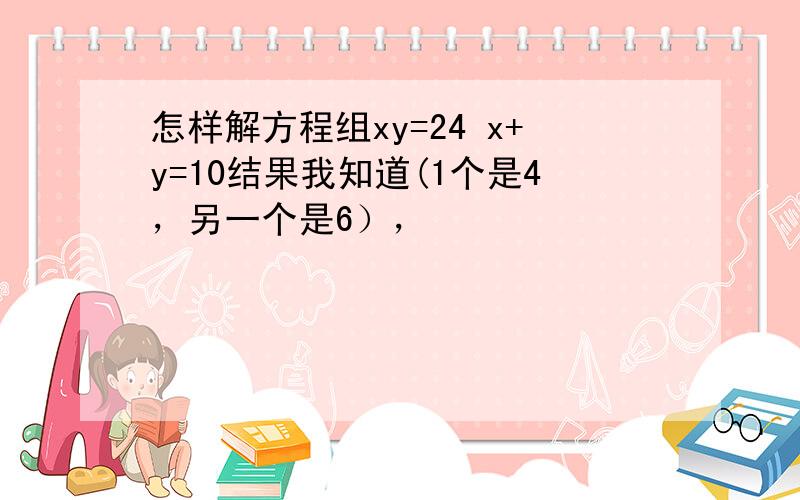 怎样解方程组xy=24 x+y=10结果我知道(1个是4，另一个是6），