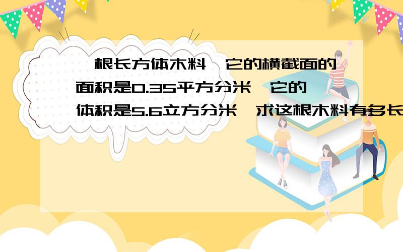 一根长方体木料,它的横截面的面积是0.35平方分米,它的体积是5.6立方分米,求这根木料有多长.