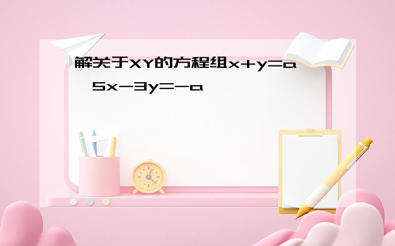 解关于XY的方程组x+y=a,5x-3y=-a