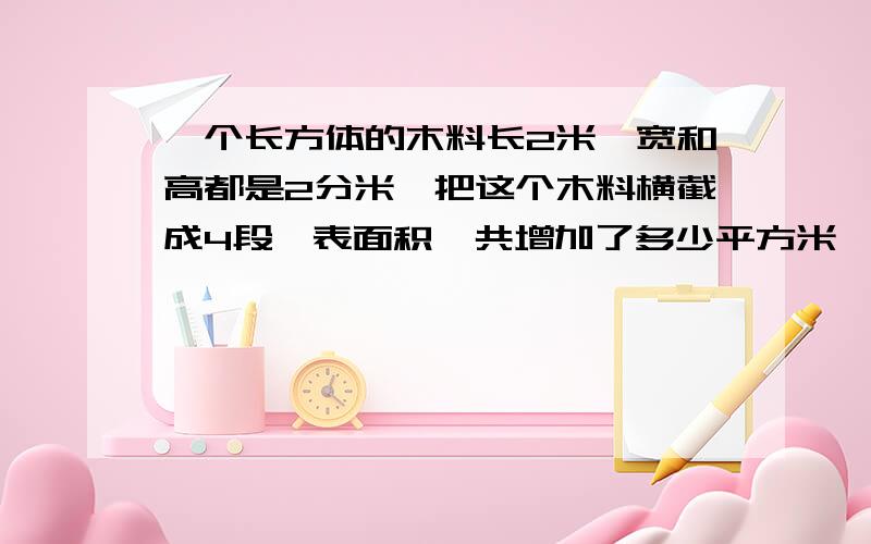 一个长方体的木料长2米,宽和高都是2分米,把这个木料横截成4段,表面积一共增加了多少平方米