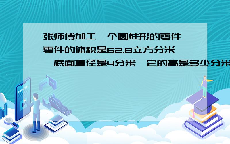 张师傅加工一个圆柱形的零件,零件的体积是62.8立方分米,底面直径是4分米,它的高是多少分米