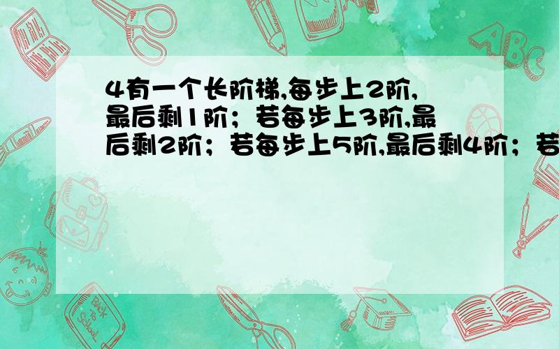 4有一个长阶梯,每步上2阶,最后剩1阶；若每步上3阶,最后剩2阶；若每步上5阶,最后剩4阶；若每步上6阶,