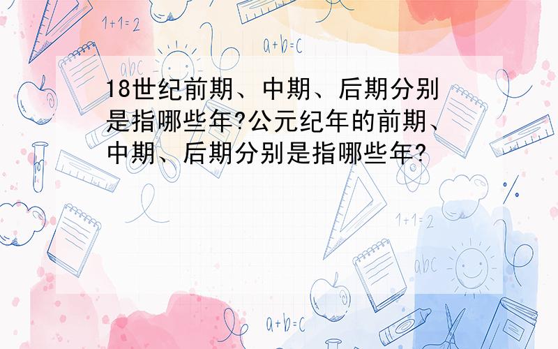 18世纪前期、中期、后期分别是指哪些年?公元纪年的前期、中期、后期分别是指哪些年?