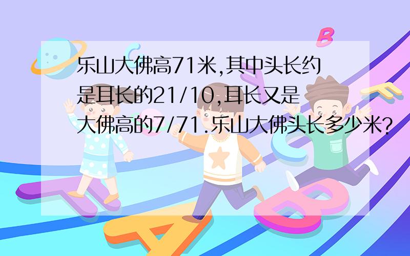 乐山大佛高71米,其中头长约是耳长的21/10,耳长又是大佛高的7/71.乐山大佛头长多少米?