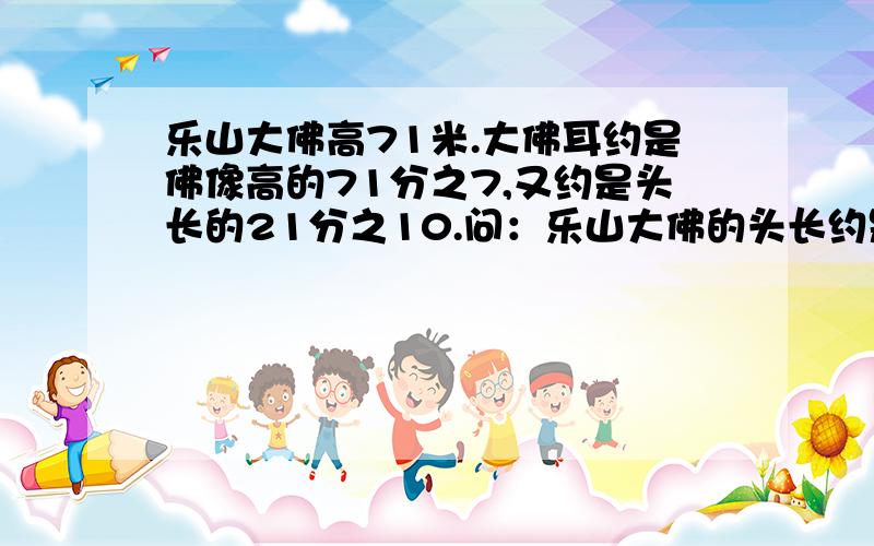 乐山大佛高71米.大佛耳约是佛像高的71分之7,又约是头长的21分之10.问：乐山大佛的头长约是多少米