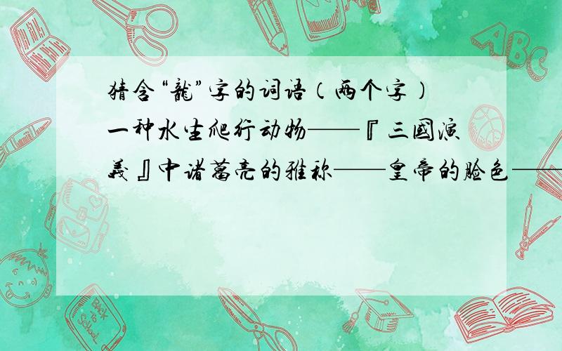 猜含“龙”字的词语（两个字）一种水生爬行动物——『三国演义』中诸葛亮的雅称——皇帝的脸色——桂圆的别称——