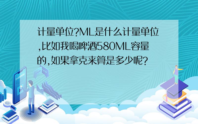 计量单位?ML是什么计量单位,比如我喝啤酒580ML容量的,如果拿克来算是多少呢?