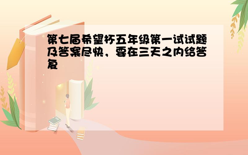 第七届希望杯五年级第一试试题及答案尽快，要在三天之内给答复