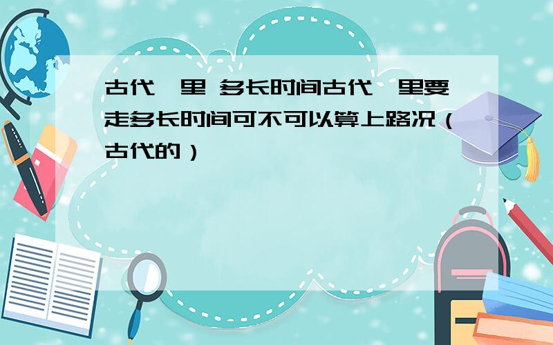 古代一里 多长时间古代一里要走多长时间可不可以算上路况（古代的）