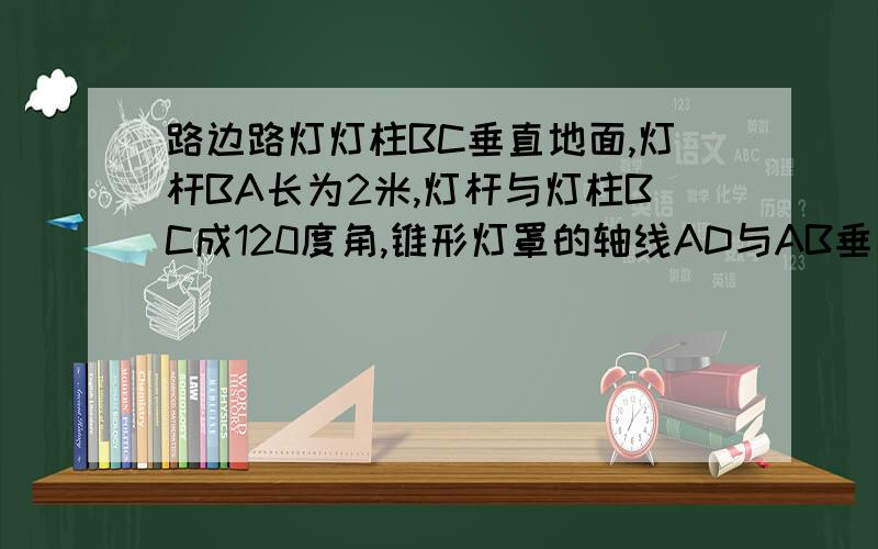 路边路灯灯柱BC垂直地面,灯杆BA长为2米,灯杆与灯柱BC成120度角,锥形灯罩的轴线AD与AB垂直,且灯罩轴线A正好通过路面中心线,D在中心线上,已知C与点D之间为12米,求灯柱BC的高