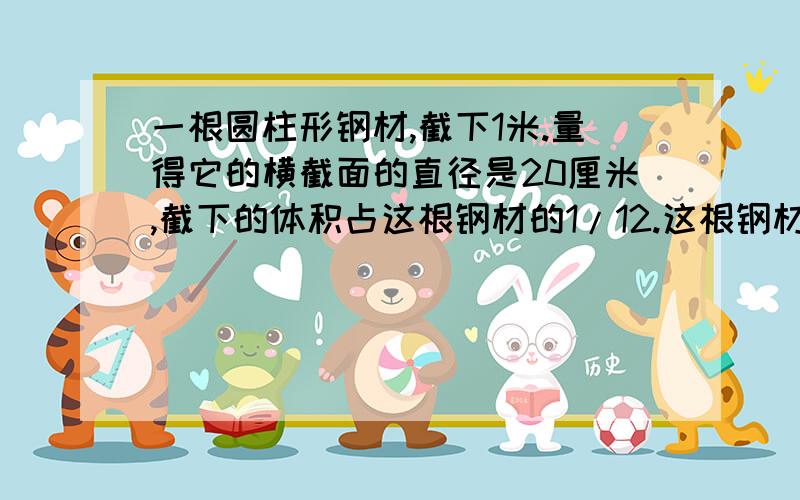 一根圆柱形钢材,截下1米.量得它的横截面的直径是20厘米,截下的体积占这根钢材的1/12.这根钢材原来的体积是多少立方分米?