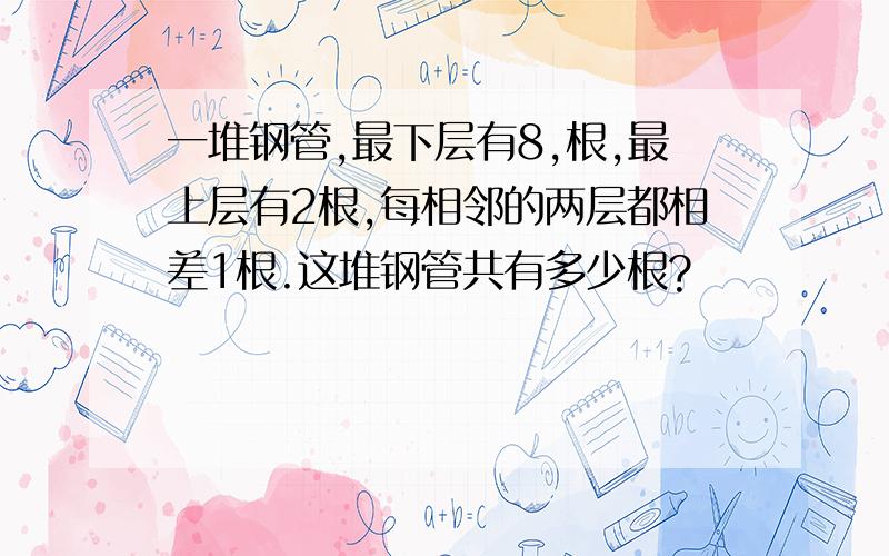 一堆钢管,最下层有8,根,最上层有2根,每相邻的两层都相差1根.这堆钢管共有多少根?