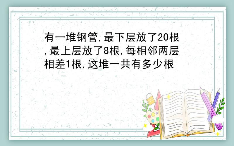 有一堆钢管,最下层放了20根,最上层放了8根,每相邻两层相差1根,这堆一共有多少根