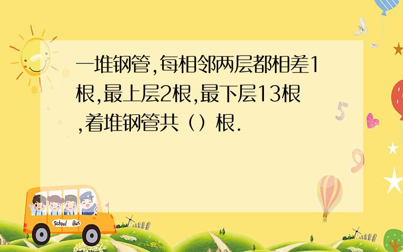 一堆钢管,每相邻两层都相差1根,最上层2根,最下层13根,着堆钢管共（）根.