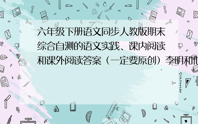 六年级下册语文同步人教版期末综合自测的语文实践、课内阅读和课外阅读答案（一定要原创）李明和他的爸爸到餐馆去吃小笼包.看见大堂里的那个招牌“笼的传人”,李明于是对餐馆老板