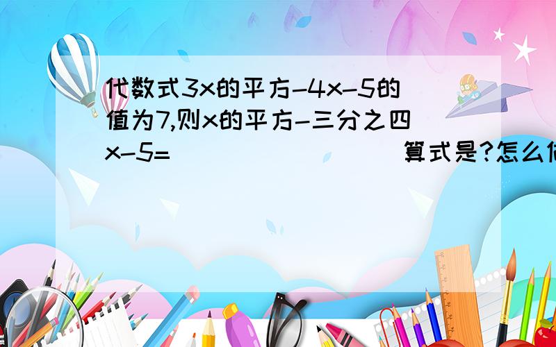 代数式3x的平方-4x-5的值为7,则x的平方-三分之四x-5=_________算式是?怎么做