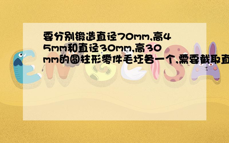 要分别锻造直径70mm,高45mm和直径30mm,高30mm的圆柱形零件毛坯各一个,需要截取直径50mm的圆钢多长?