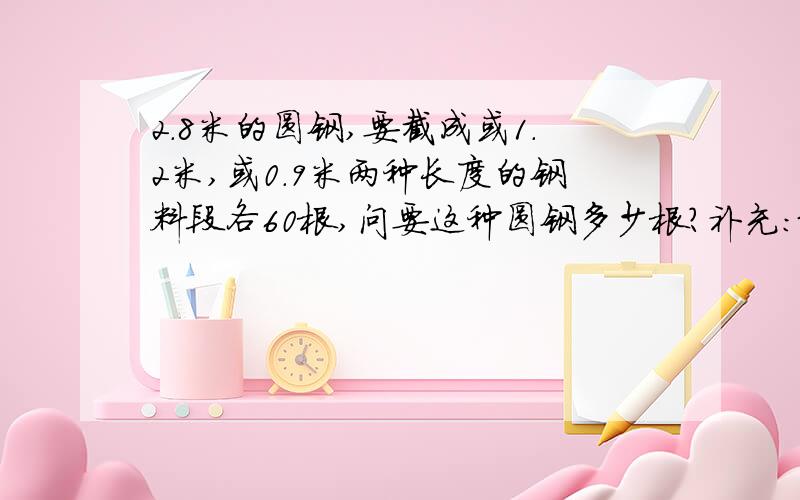 2.8米的圆钢,要截成或1.2米,或0.9米两种长度的钢料段各60根,问要这种圆钢多少根?补充：最好不要剩余钢材.另外,尽快回复,明天就要的.