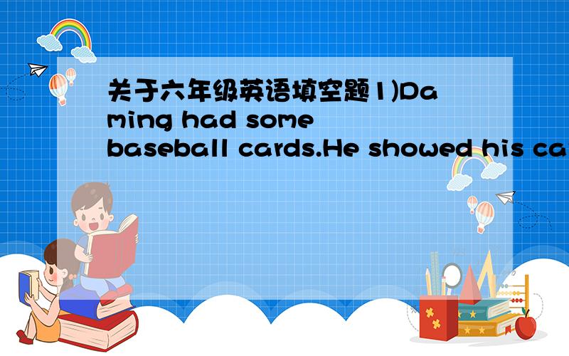 关于六年级英语填空题1)Daming had some baseball cards.He showed his cards to Simon.2)I want my pencil,Amy.Please give it to ___!3)The children are not doing ___homework.___are very naughty.4)Simon,your books are on the floor.Please pick ___u