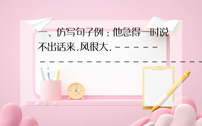 一、仿写句子例：他急得一时说不出话来.风很大.---------------------------------.二、表示深厚感情的词语.---------- ---------- --------- ---------