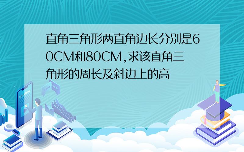 直角三角形两直角边长分别是60CM和80CM,求该直角三角形的周长及斜边上的高