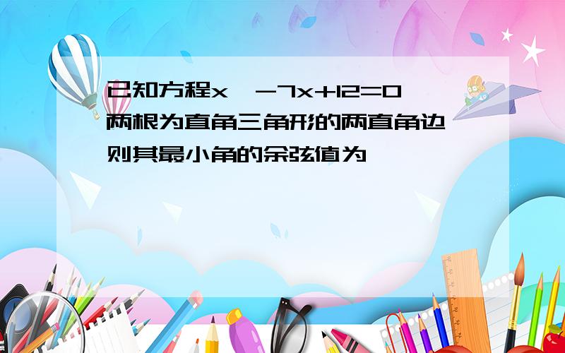 已知方程x∧-7x+12=0两根为直角三角形的两直角边,则其最小角的余弦值为