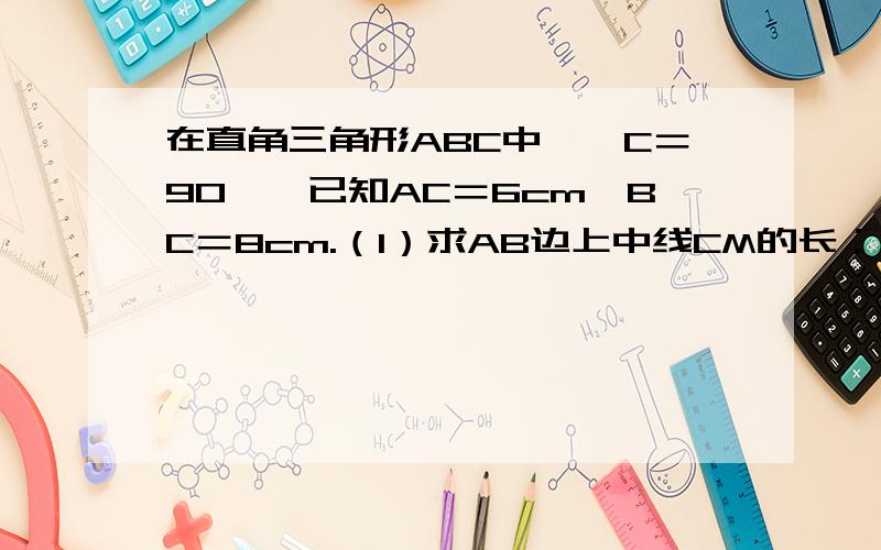 在直角三角形ABC中,∠C＝90○,已知AC＝6cm,BC＝8cm.（1）求AB边上中线CM的长；（2） 点P是线段CM上一动点（点P与点C、点M不重合）,求出△APB的面积y（平方厘米）与CP的长x（厘米）之间的函数关