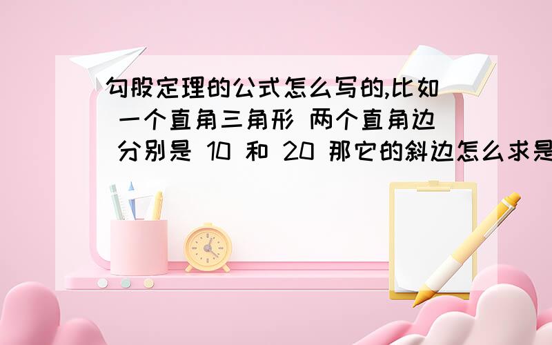 勾股定理的公式怎么写的,比如 一个直角三角形 两个直角边 分别是 10 和 20 那它的斜边怎么求是不是 根号下 10的平方+20的平方=斜边