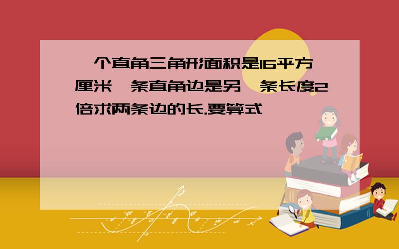 一个直角三角形面积是16平方厘米一条直角边是另一条长度2倍求两条边的长.要算式