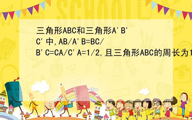 三角形ABC和三角形A'B'C'中,AB/A'B=BC/B'C=CA/C'A=1/2,且三角形ABC的周长为15cm,求三角形A'B'C'