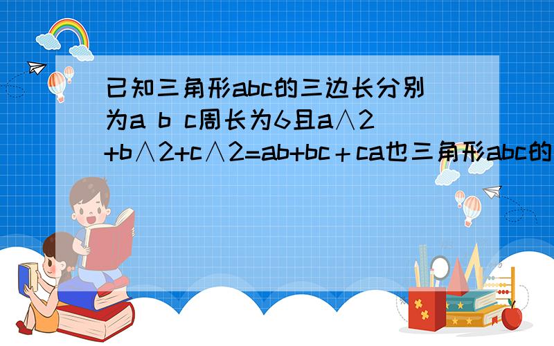 已知三角形abc的三边长分别为a b c周长为6且a∧2+b∧2+c∧2=ab+bc＋ca也三角形abc的三边长a b c的值分别为?