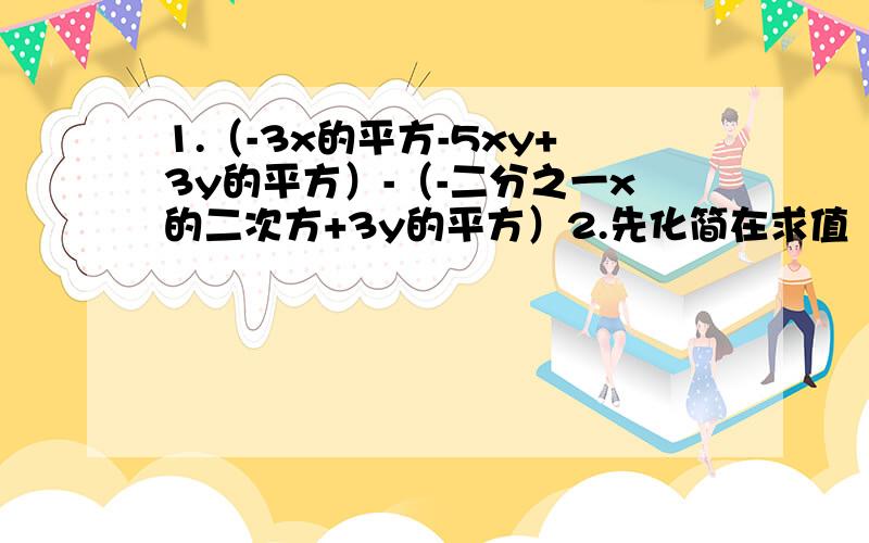 1.（-3x的平方-5xy+3y的平方）-（-二分之一x的二次方+3y的平方）2.先化简在求值（3X的平方y-2xy的平方）-（xy的平方-2x的平方y),其中x=1,y=2.