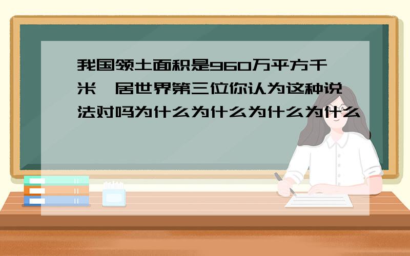 我国领土面积是960万平方千米,居世界第三位你认为这种说法对吗为什么为什么为什么为什么