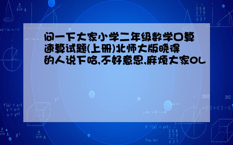 问一下大家小学二年级数学口算速算试题(上册)北师大版晓得的人说下哈,不好意思,麻烦大家0L