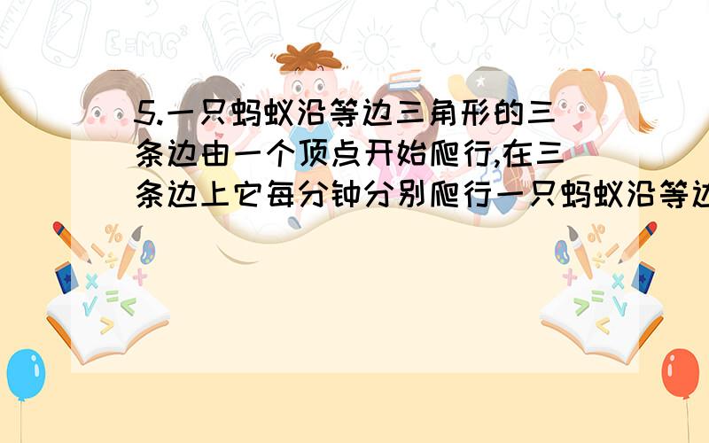 5.一只蚂蚁沿等边三角形的三条边由一个顶点开始爬行,在三条边上它每分钟分别爬行一只蚂蚁沿等边三角形的三条边由一个顶点开始爬行,在三条边上它每分钟分别爬行50cm,20 cm,40cm,它爬行一