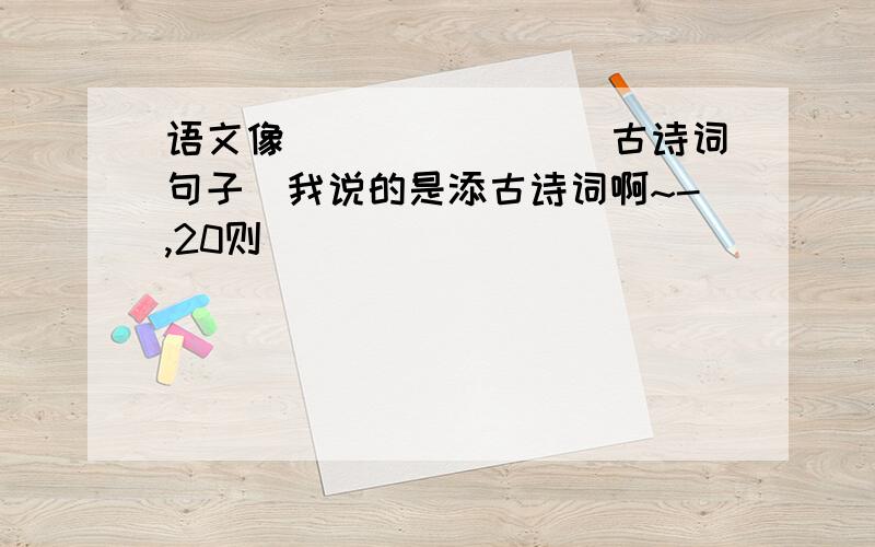 语文像_______(古诗词句子）我说的是添古诗词啊~-,20则