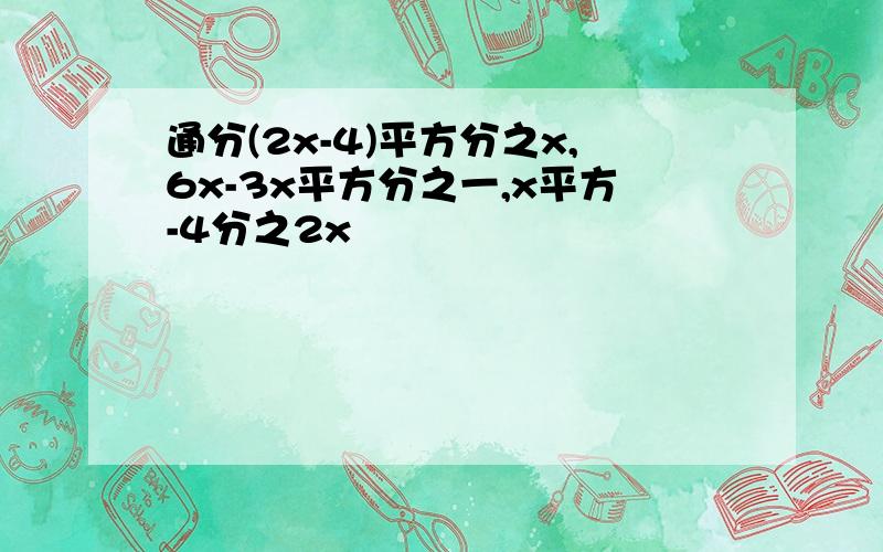 通分(2x-4)平方分之x,6x-3x平方分之一,x平方-4分之2x