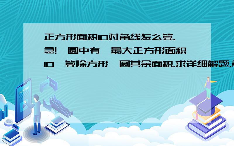 正方形面积10对角线怎么算.急!一圆中有一最大正方形面积10,算除方形,圆其余面积.求详细解题.急!