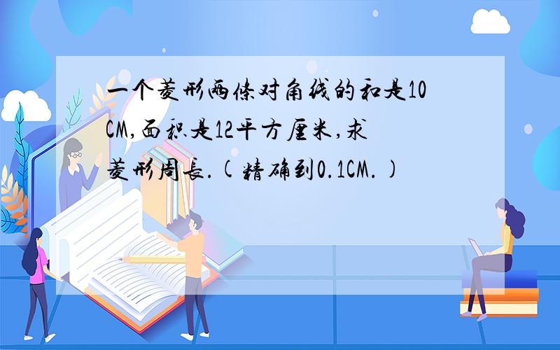 一个菱形两条对角线的和是10CM,面积是12平方厘米,求菱形周长.(精确到0.1CM.)