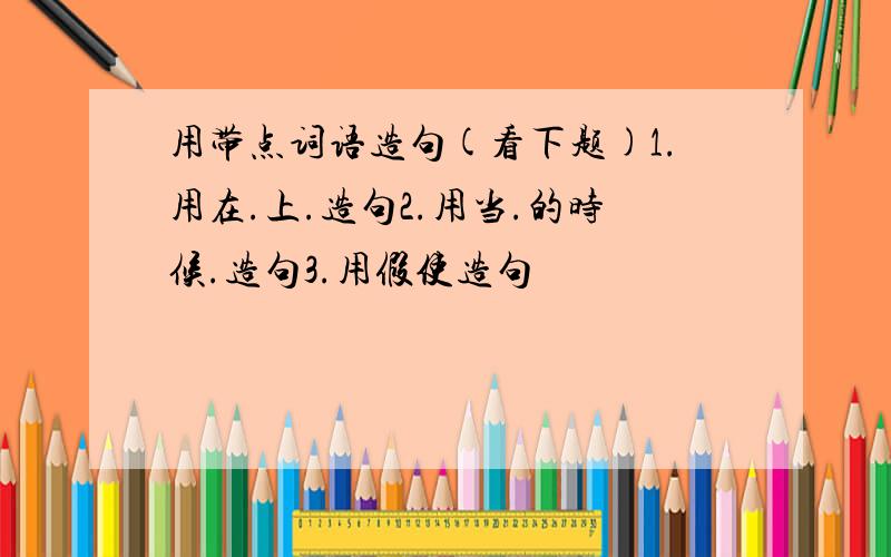 用带点词语造句(看下题)1.用在.上.造句2.用当.的时候.造句3.用假使造句