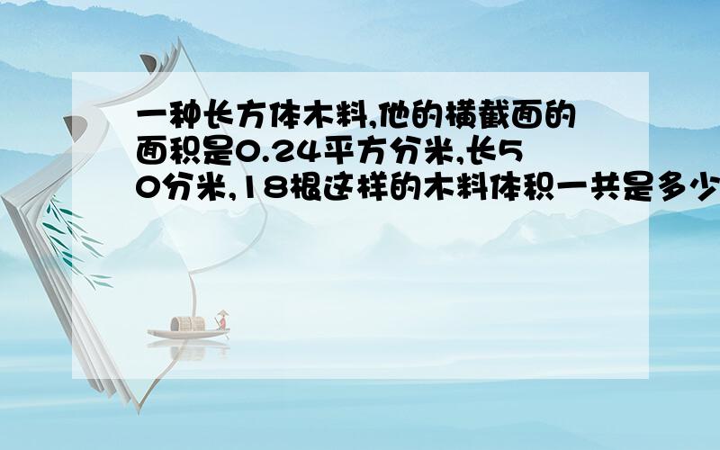 一种长方体木料,他的横截面的面积是0.24平方分米,长50分米,18根这样的木料体积一共是多少立方米