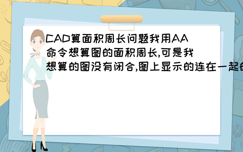 CAD算面积周长问题我用AA命令想算图的面积周长,可是我想算的图没有闭合,图上显示的连在一起的,请问怎么,求出我需要部位的周长,面积,可否自己选着点闭合,然后自动求出我所选点之间的面