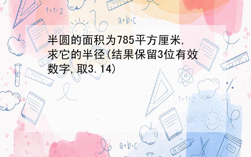 半圆的面积为785平方厘米,求它的半径(结果保留3位有效数字,取3.14)