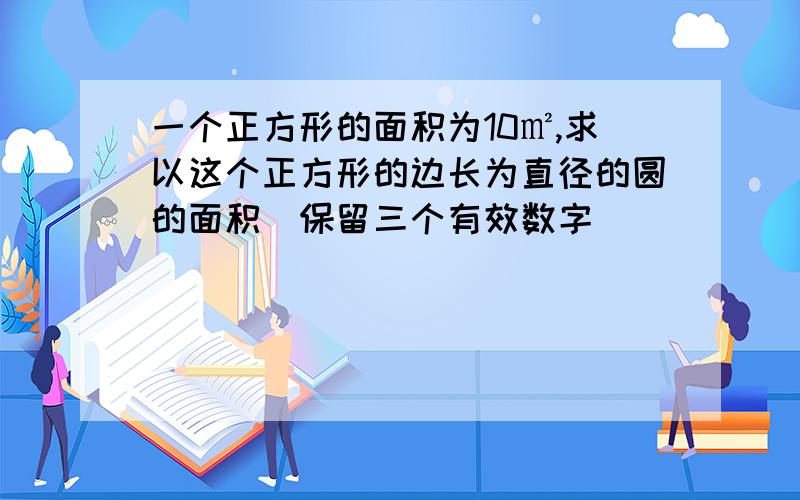 一个正方形的面积为10㎡,求以这个正方形的边长为直径的圆的面积（保留三个有效数字）