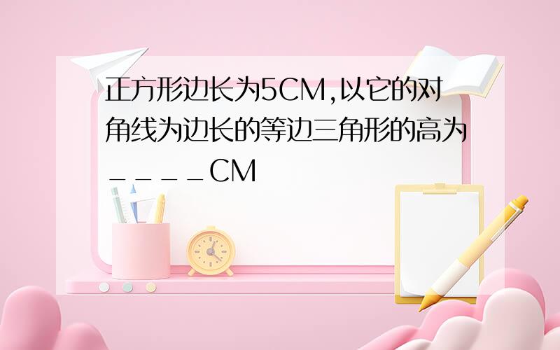 正方形边长为5CM,以它的对角线为边长的等边三角形的高为____CM